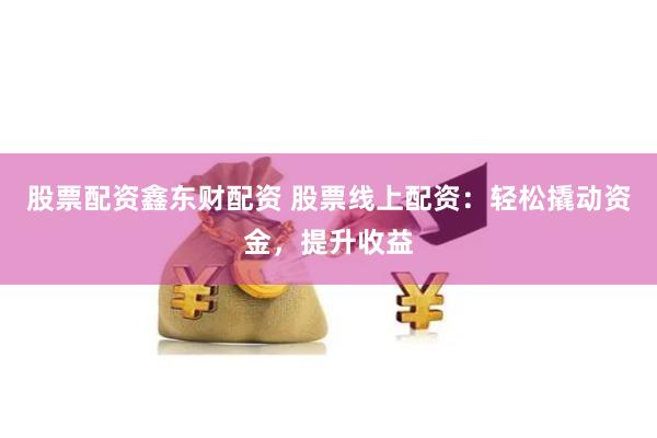 股票配资鑫东财配资 股票线上配资：轻松撬动资金，提升收益