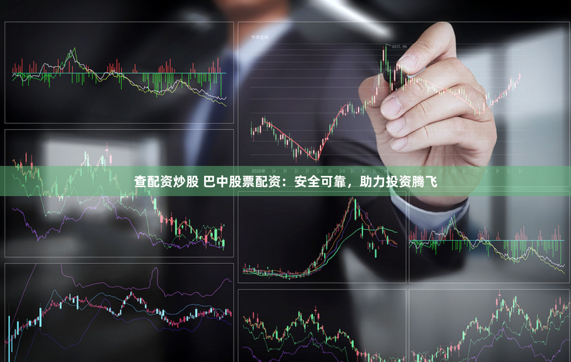 查配资炒股 巴中股票配资：安全可靠，助力投资腾飞