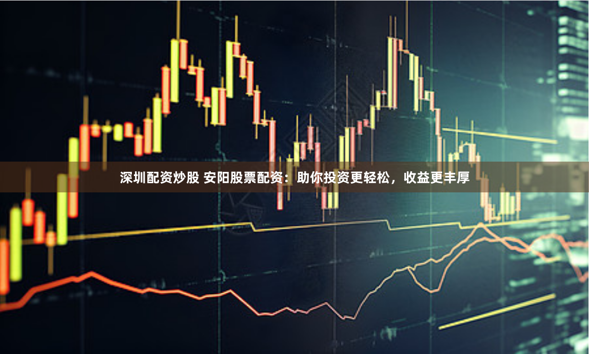 深圳配资炒股 安阳股票配资：助你投资更轻松，收益更丰厚