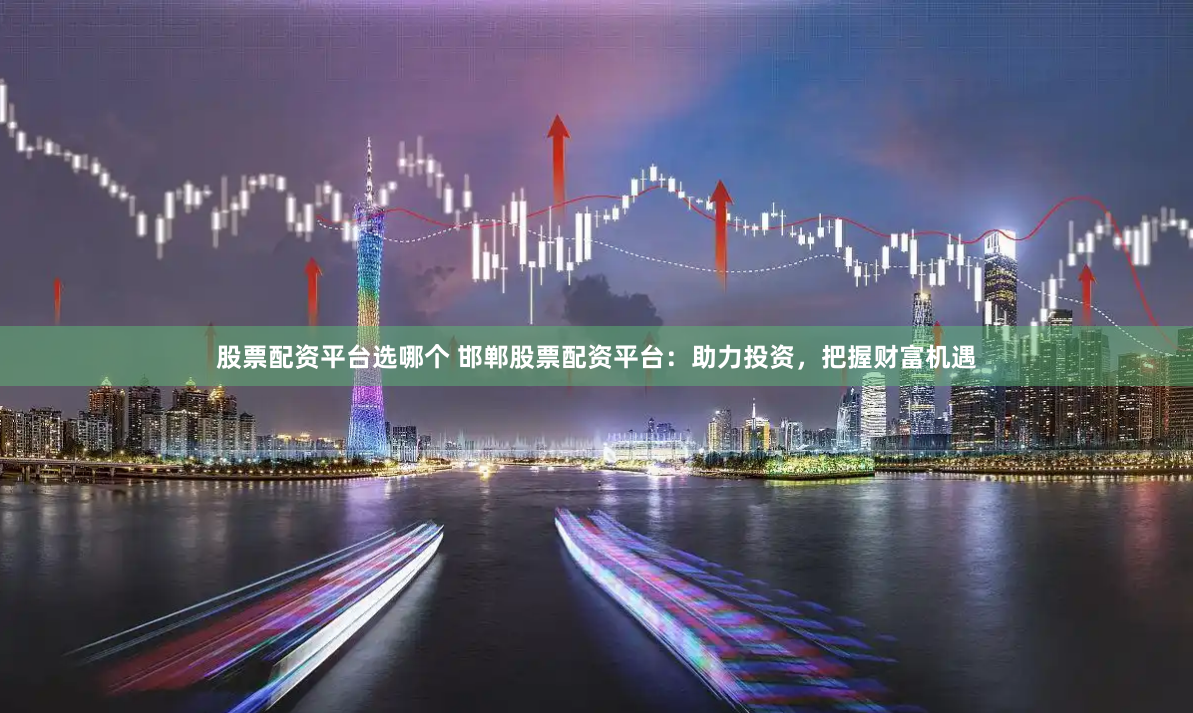 股票配资平台选哪个 邯郸股票配资平台：助力投资，把握财富机遇