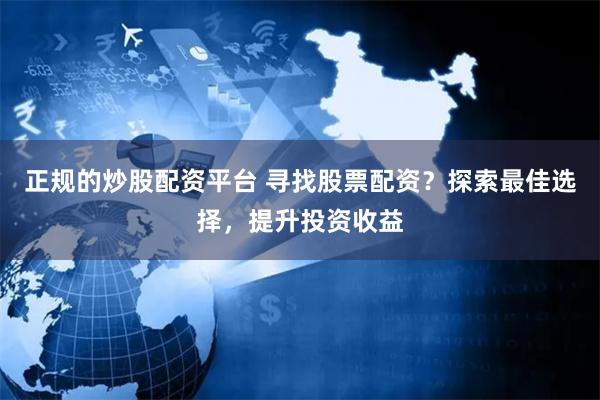 正规的炒股配资平台 寻找股票配资？探索最佳选择，提升投资收益