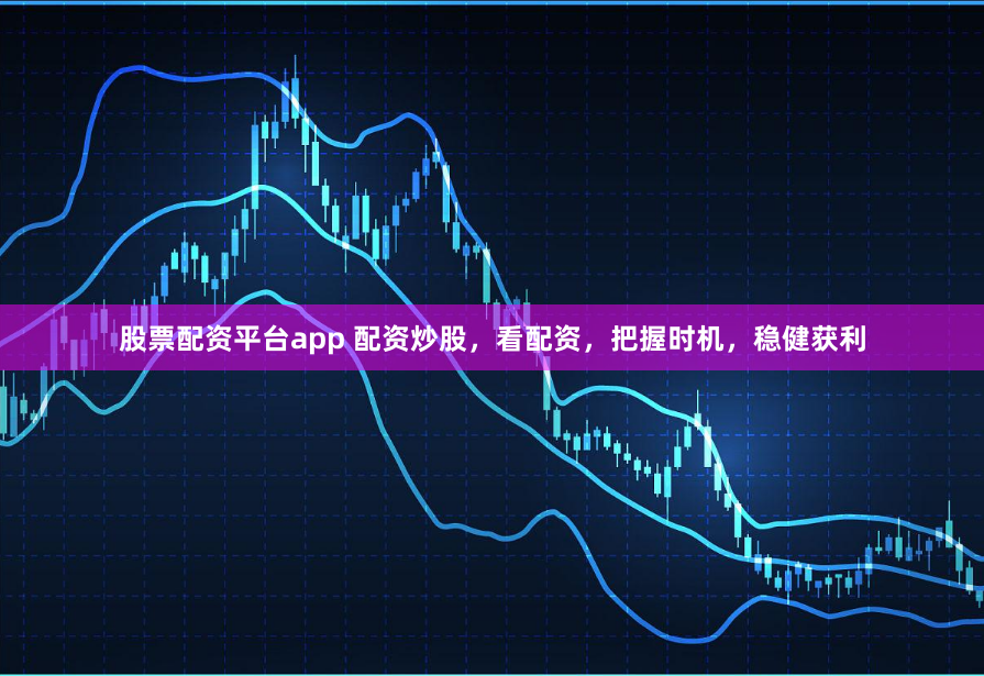 股票配资平台app 配资炒股，看配资，把握时机，稳健获利