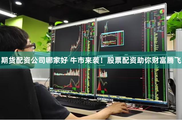 期货配资公司哪家好 牛市来袭！股票配资助你财富腾飞