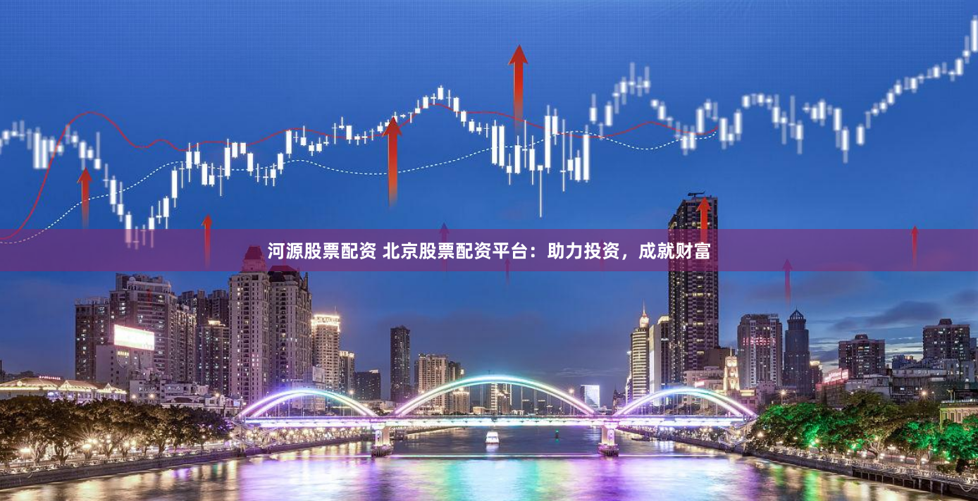 河源股票配资 北京股票配资平台：助力投资，成就财富