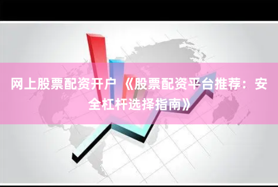 网上股票配资开户 《股票配资平台推荐：安全杠杆选择指南》