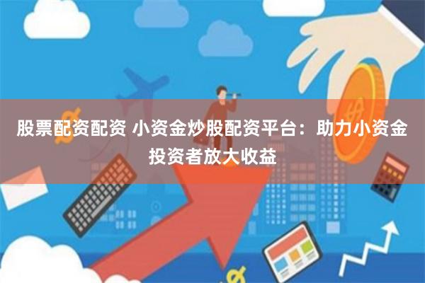 股票配资配资 小资金炒股配资平台：助力小资金投资者放大收益