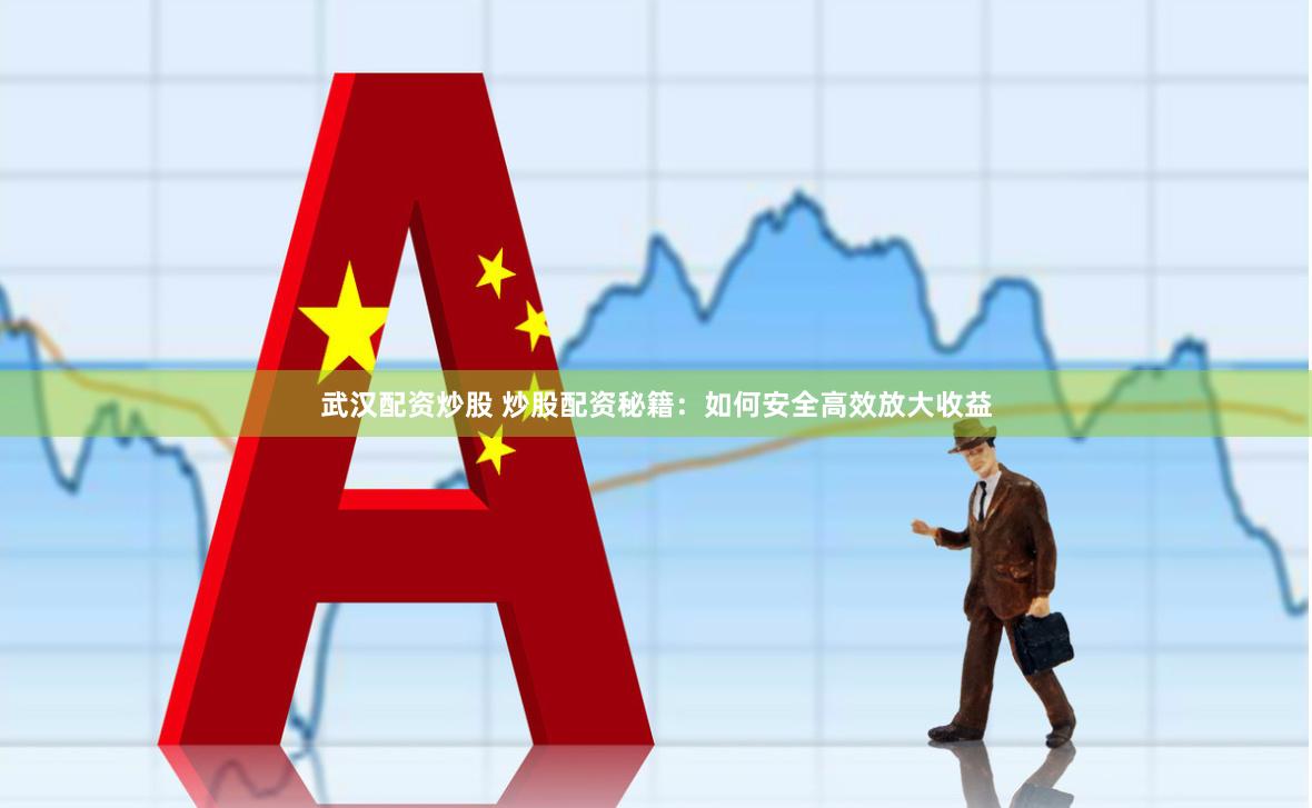 武汉配资炒股 炒股配资秘籍：如何安全高效放大收益