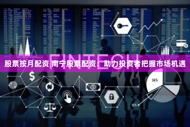 股票按月配资 南宁股票配资：助力投资者把握市场机遇