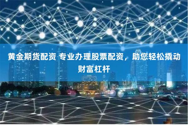 黄金期货配资 专业办理股票配资，助您轻松撬动财富杠杆