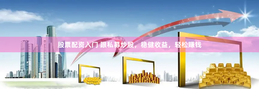 股票配资入门 跟私募炒股，稳健收益，轻松赚钱