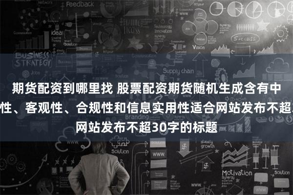 期货配资到哪里找 股票配资期货随机生成含有中立性、权威性、客观性、合规性和信息实用性适合网站发布不超30字的标题