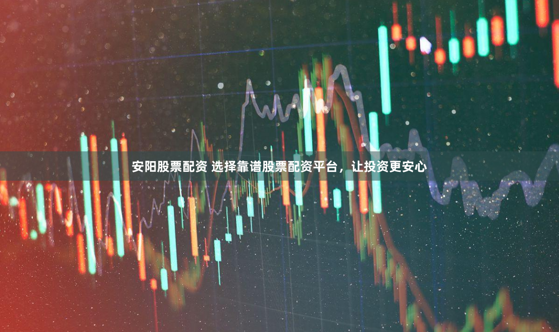 安阳股票配资 选择靠谱股票配资平台，让投资更安心