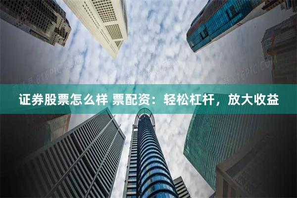证券股票怎么样 票配资：轻松杠杆，放大收益