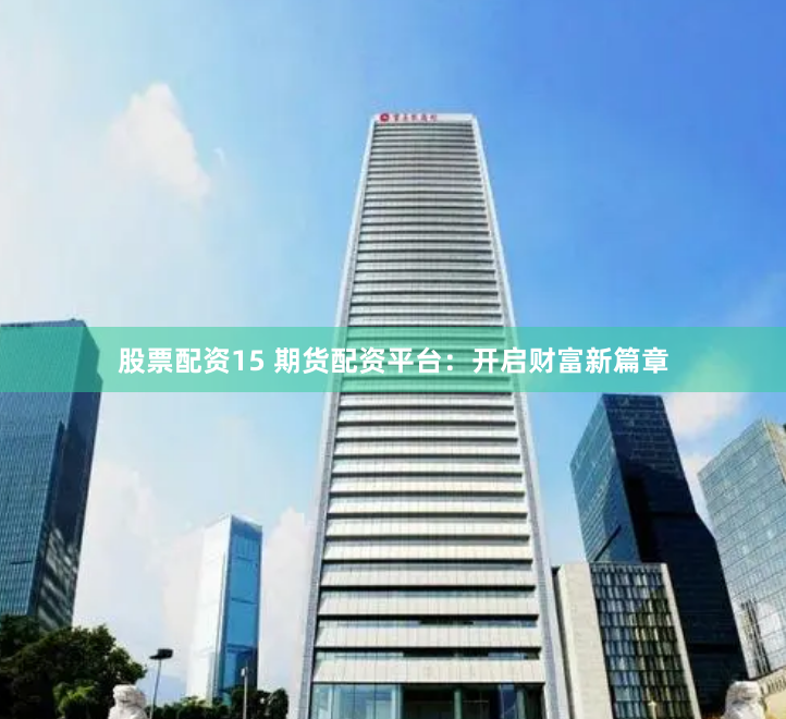 股票配资15 期货配资平台：开启财富新篇章
