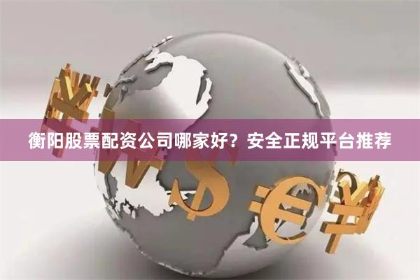 衡阳股票配资公司哪家好？安全正规平台推荐