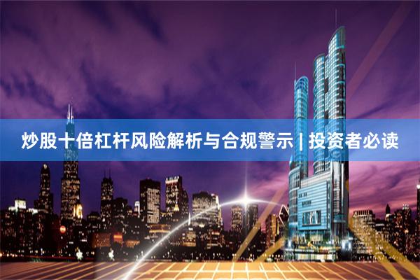 炒股十倍杠杆风险解析与合规警示 | 投资者必读
