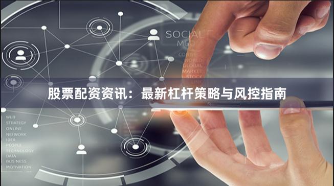 股票配资资讯：最新杠杆策略与风控指南
