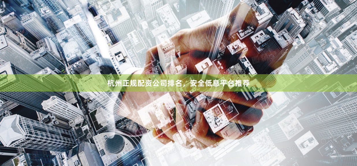 杭州正规配资公司排名，安全低息平台推荐