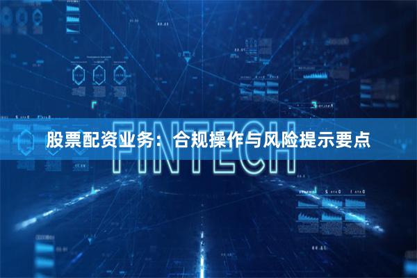 股票配资业务：合规操作与风险提示要点