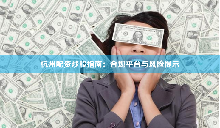 杭州配资炒股指南：合规平台与风险提示