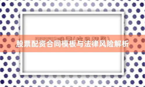 股票配资合同模板与法律风险解析