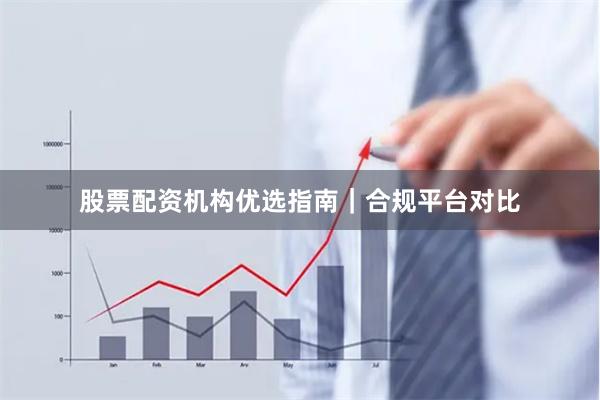股票配资机构优选指南｜合规平台对比