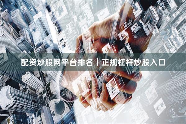 配资炒股网平台排名｜正规杠杆炒股入口