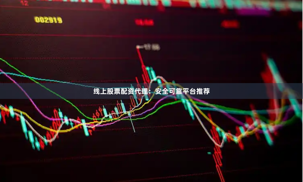 线上股票配资代理：安全可靠平台推荐