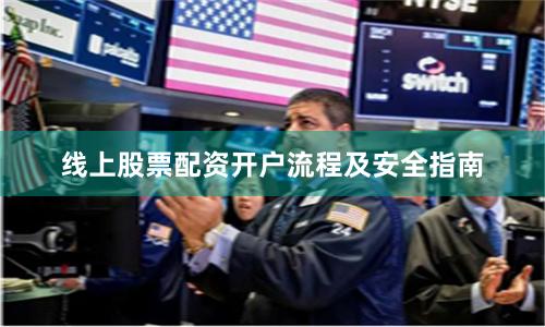 线上股票配资开户流程及安全指南