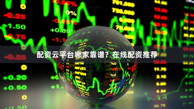配资云平台哪家靠谱?在线配资推荐
