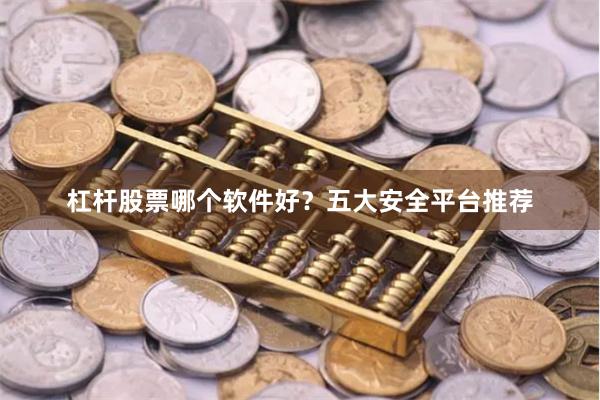 杠杆股票哪个软件好？五大安全平台推荐