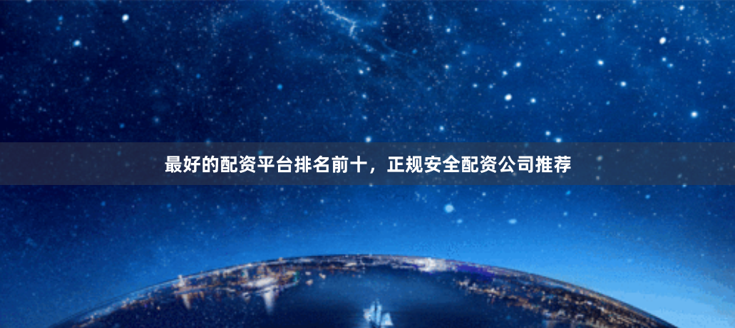 最好的配资平台排名前十，正规安全配资公司推荐