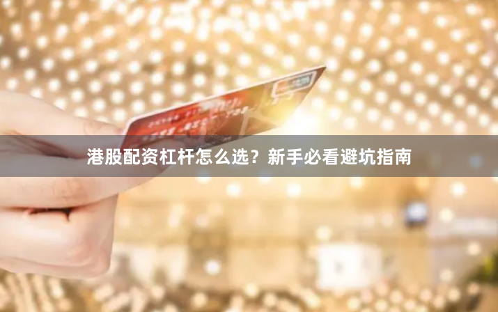 港股配资杠杆怎么选？新手必看避坑指南