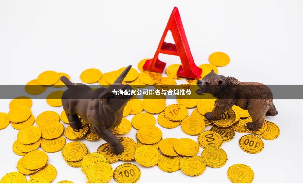 青海配资公司排名与合规推荐